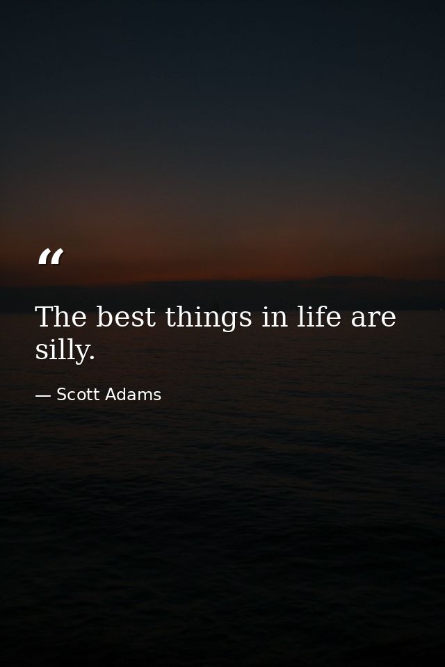 The best things in life are silly. — Scott Adams