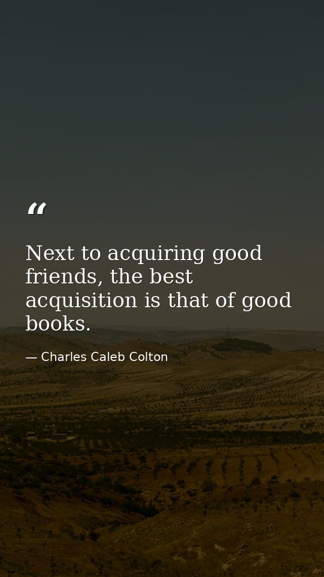 Next to acquiring good friends, the best acquisition is that of good books. — Charles Caleb Colton