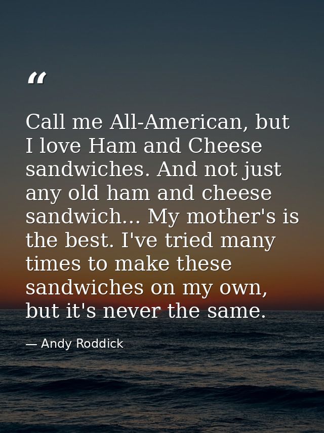 Call me All-American, but I love Ham and Cheese sandwiches. And not just any old ham and cheese sandwich... My mother's  — Andy Roddick