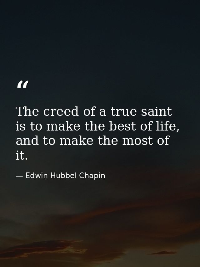 The creed of a true saint is to make the best of life, and to make the most of it. — Edwin Hubbel Chapin