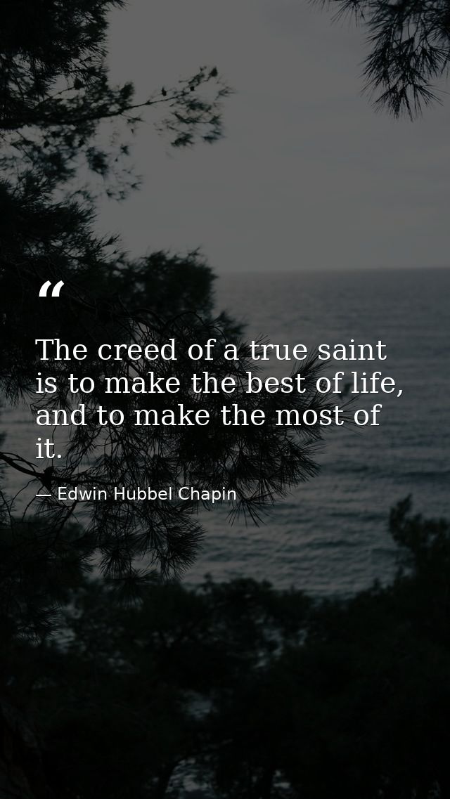 The creed of a true saint is to make the best of life, and to make the most of it. — Edwin Hubbel Chapin