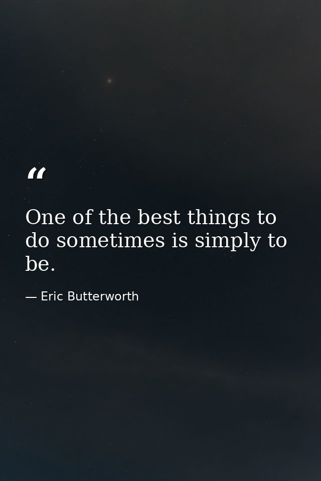 One of the best things to do sometimes is simply to be. — Eric Butterworth