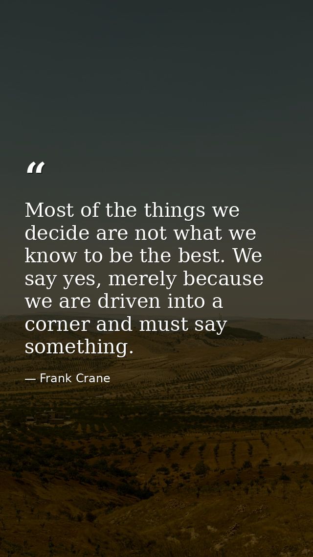 Most of the things we decide are not what we know to be the best. We say yes, merely because we are driven into a corner — Frank Crane