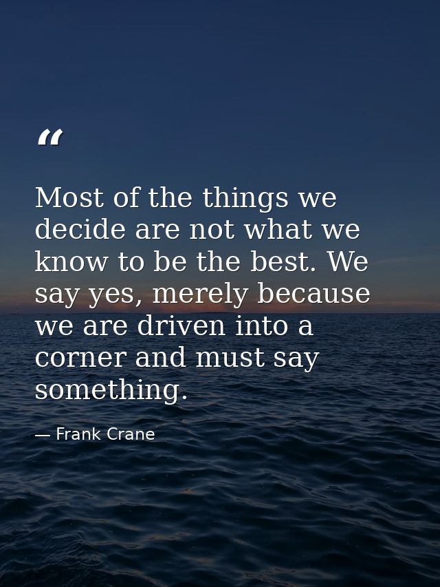 Most of the things we decide are not what we know to be the best. We say yes, merely because we are driven into a corner — Frank Crane
