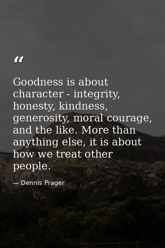 Goodness is about character - integrity, honesty, kindness, generosity, moral courage, and the like. More than anything  — Dennis Prager