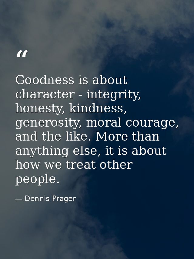 Goodness is about character - integrity, honesty, kindness, generosity, moral courage, and the like. More than anything  — Dennis Prager