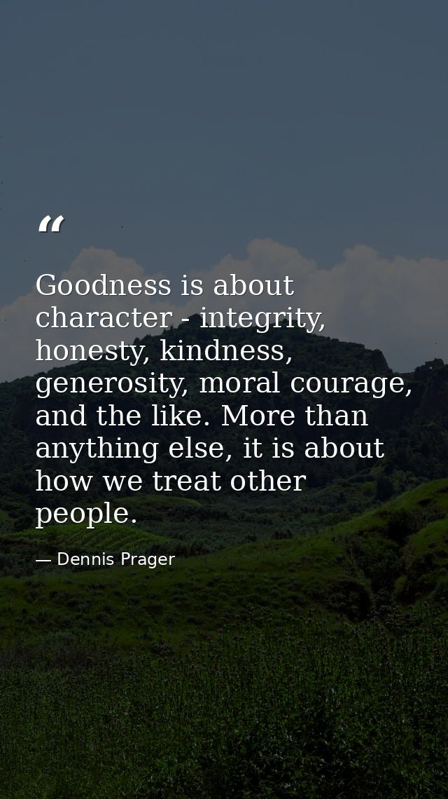 Goodness is about character - integrity, honesty, kindness, generosity, moral courage, and the like. More than anything  — Dennis Prager