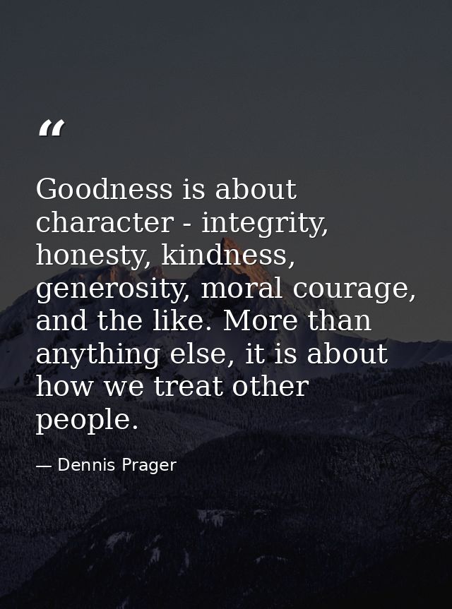 Goodness is about character - integrity, honesty, kindness, generosity, moral courage, and the like. More than anything  — Dennis Prager