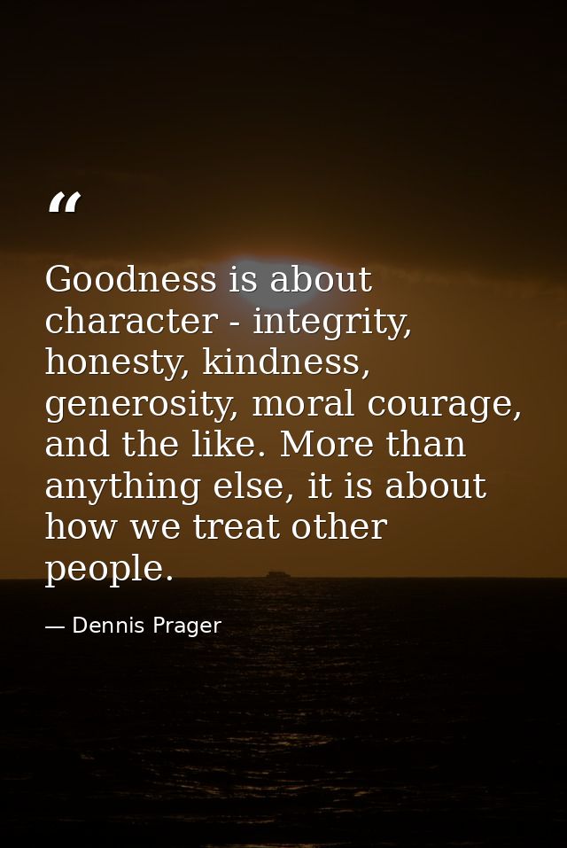 Goodness is about character - integrity, honesty, kindness, generosity, moral courage, and the like. More than anything  — Dennis Prager
