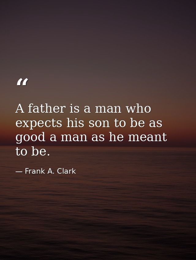 A father is a man who expects his son to be as good a man as he meant to be. — Frank A. Clark
