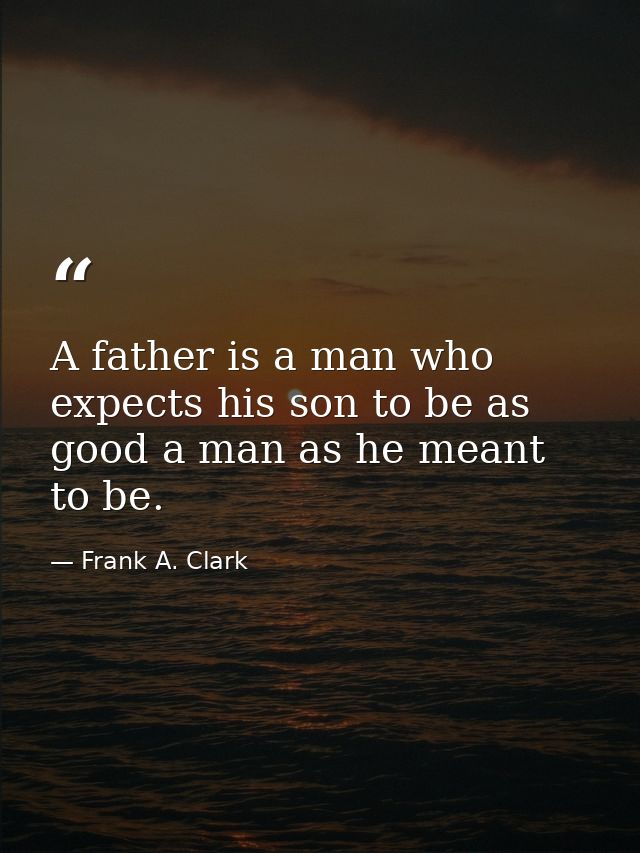 A father is a man who expects his son to be as good a man as he meant to be. — Frank A. Clark
