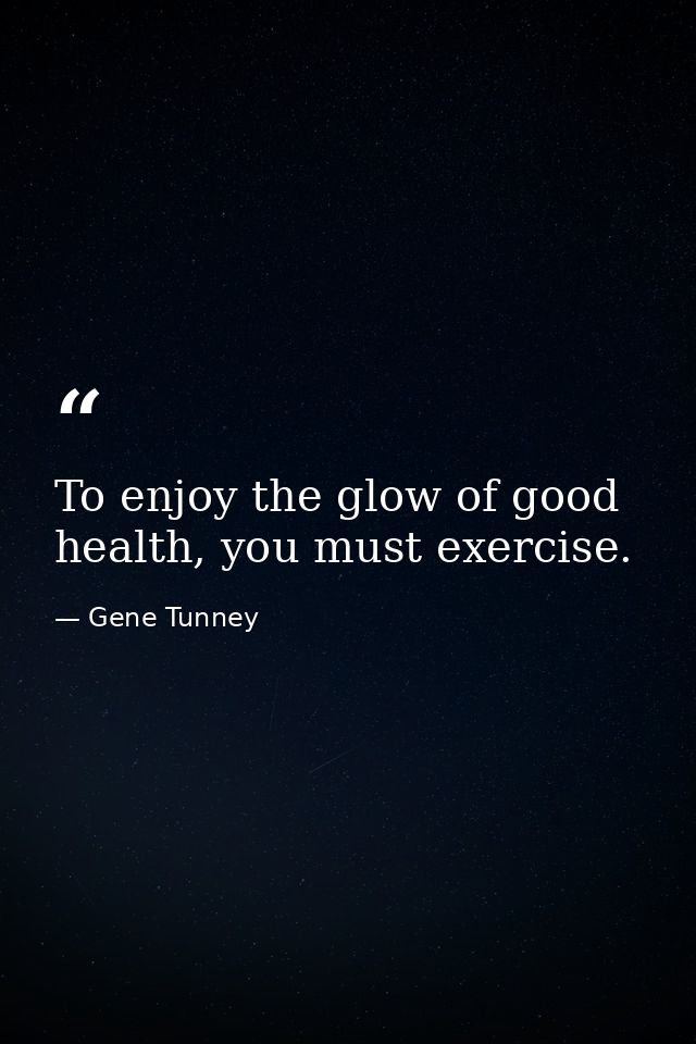 To enjoy the glow of good health, you must exercise. — Gene Tunney