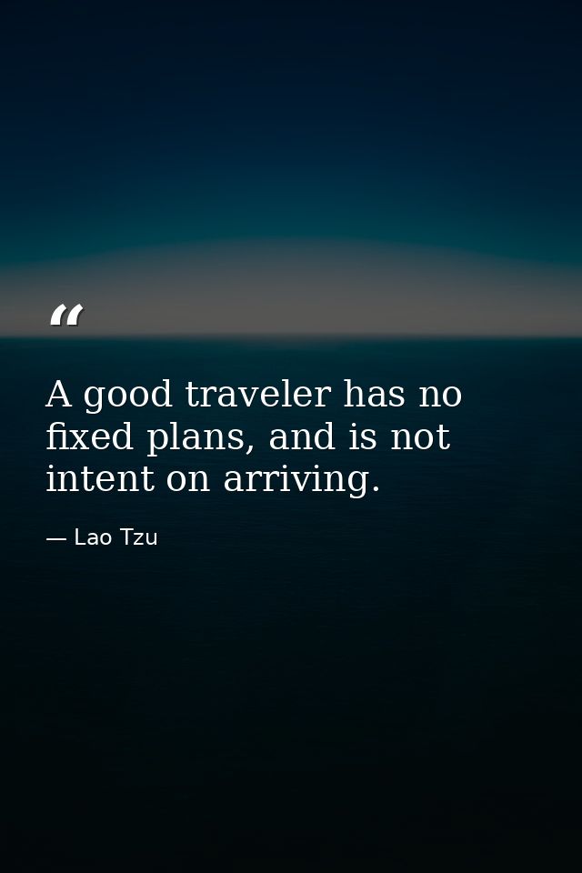 A good traveler has no fixed plans, and is not intent on arriving. — Lao Tzu