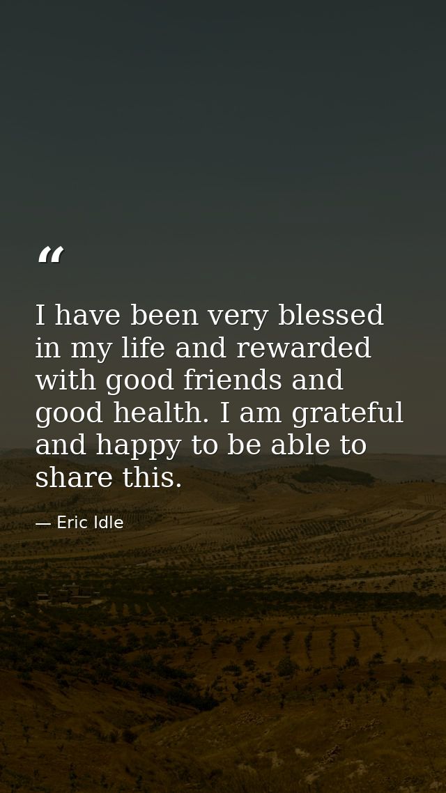 I have been very blessed in my life and rewarded with good friends and good health. I am grateful and happy to be able t — Eric Idle
