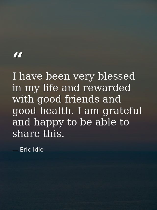 I have been very blessed in my life and rewarded with good friends and good health. I am grateful and happy to be able t — Eric Idle