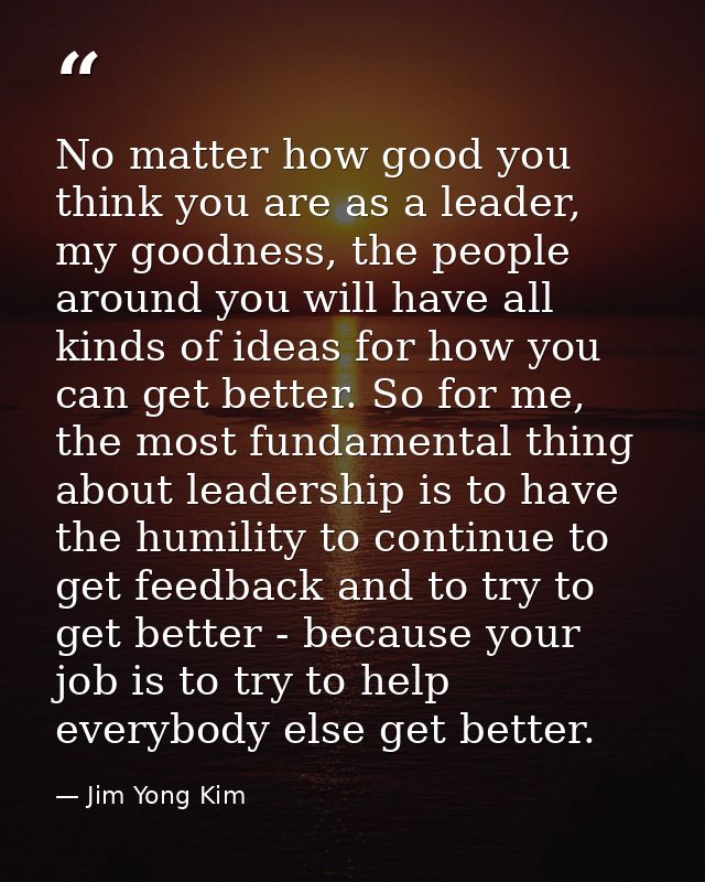 No matter how good you think you are as a leader, my goodness, the people around you will have all kinds of ideas for ho — Jim Yong Kim