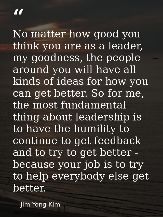 No matter how good you think you are as a leader, my goodness, the people around you will have all kinds of ideas for ho — Jim Yong Kim