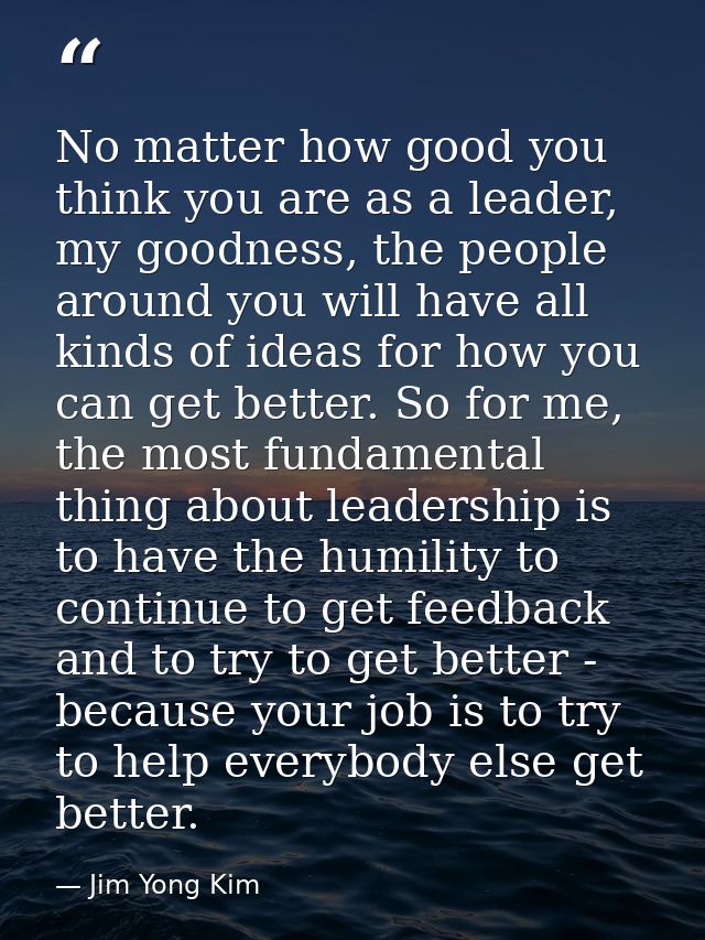 No matter how good you think you are as a leader, my goodness, the people around you will have all kinds of ideas for ho — Jim Yong Kim