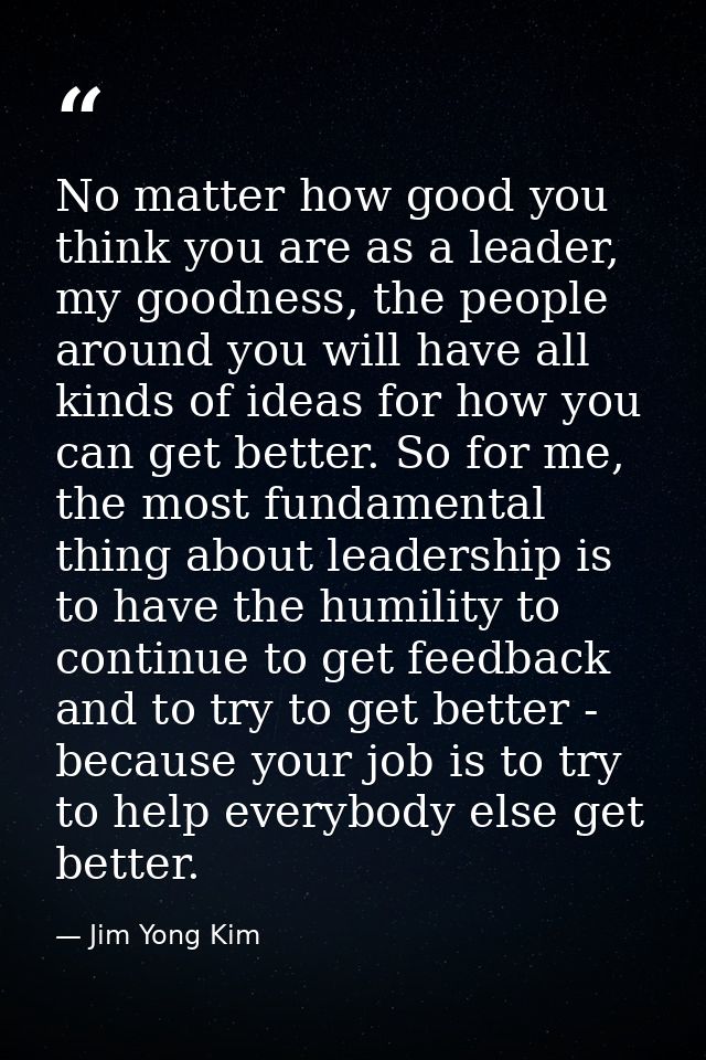 No matter how good you think you are as a leader, my goodness, the people around you will have all kinds of ideas for ho — Jim Yong Kim