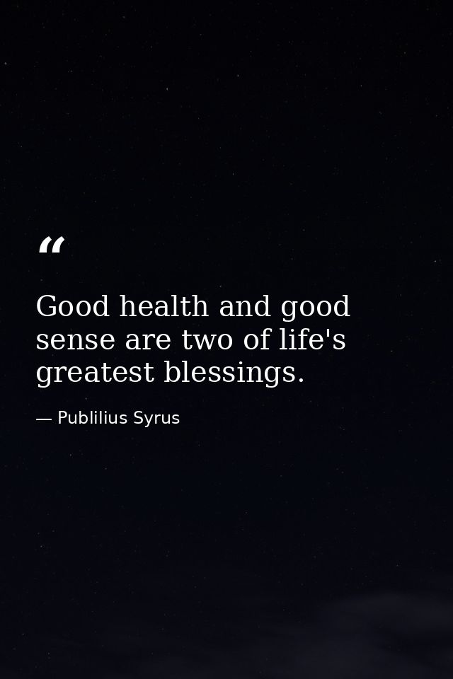 Good health and good sense are two of life's greatest blessings. — Publilius Syrus