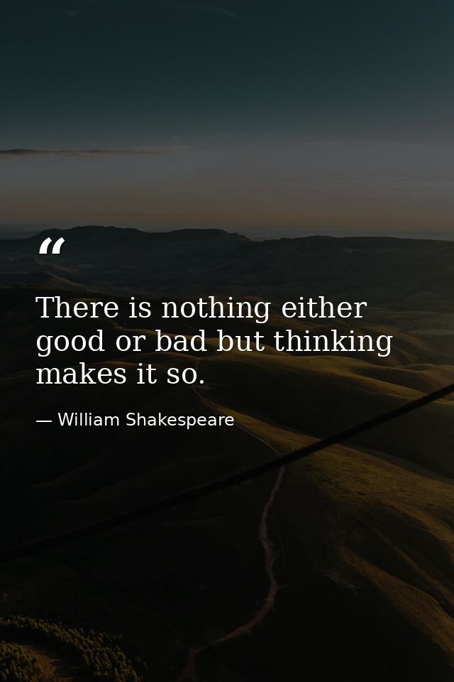 There is nothing either good or bad but thinking makes it so. — William Shakespeare
