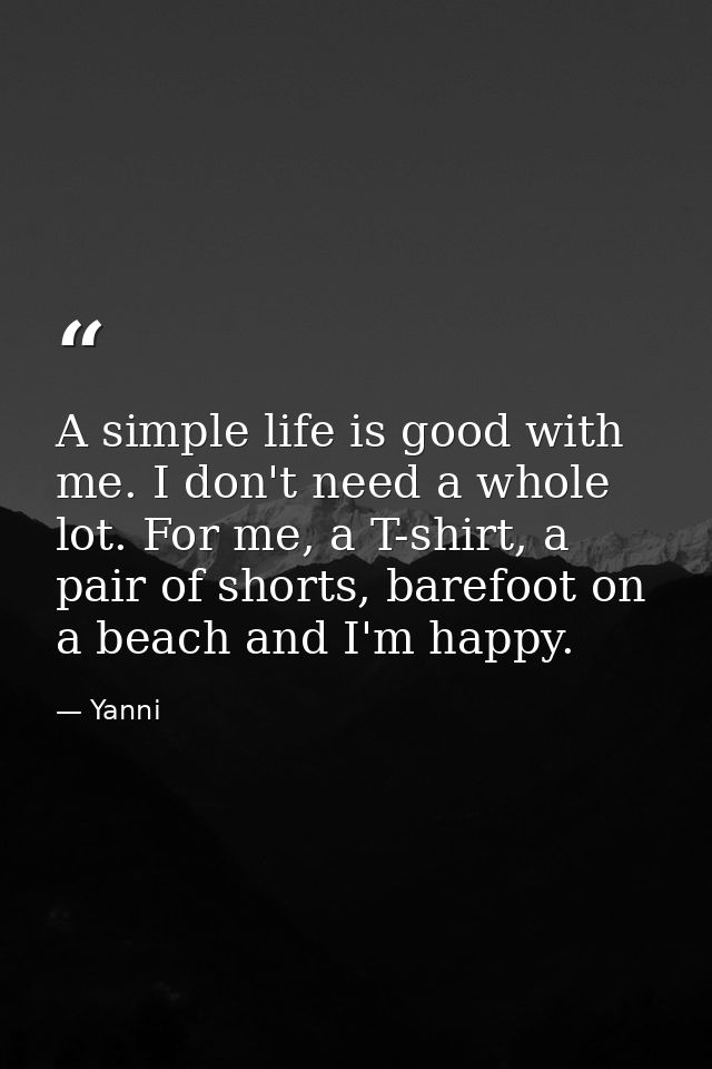 A simple life is good with me. I don't need a whole lot. For me, a T-shirt, a pair of shorts, barefoot on a beach and I' — Yanni