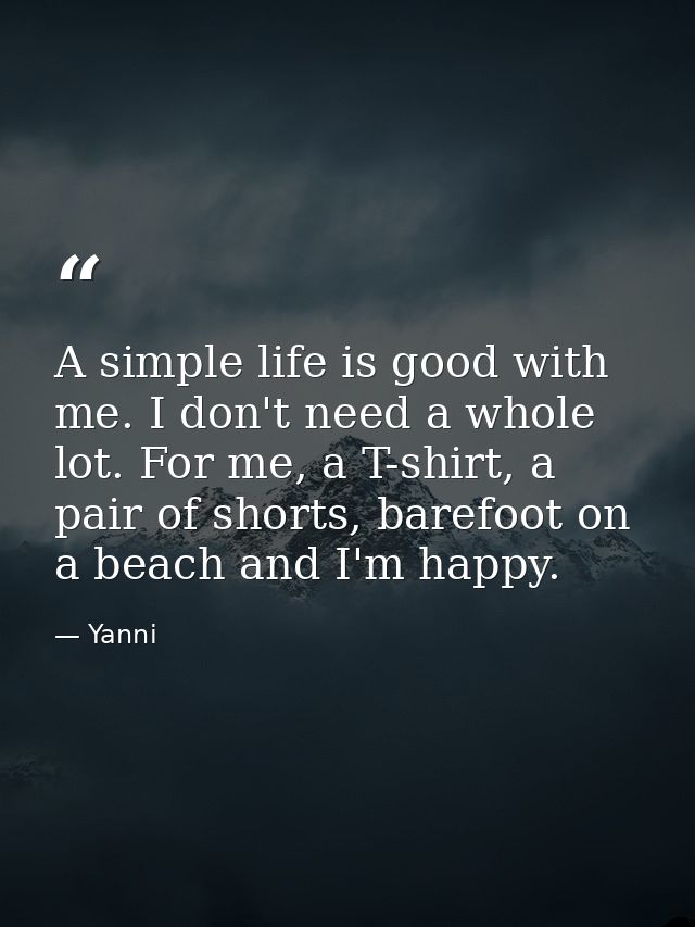 A simple life is good with me. I don't need a whole lot. For me, a T-shirt, a pair of shorts, barefoot on a beach and I' — Yanni
