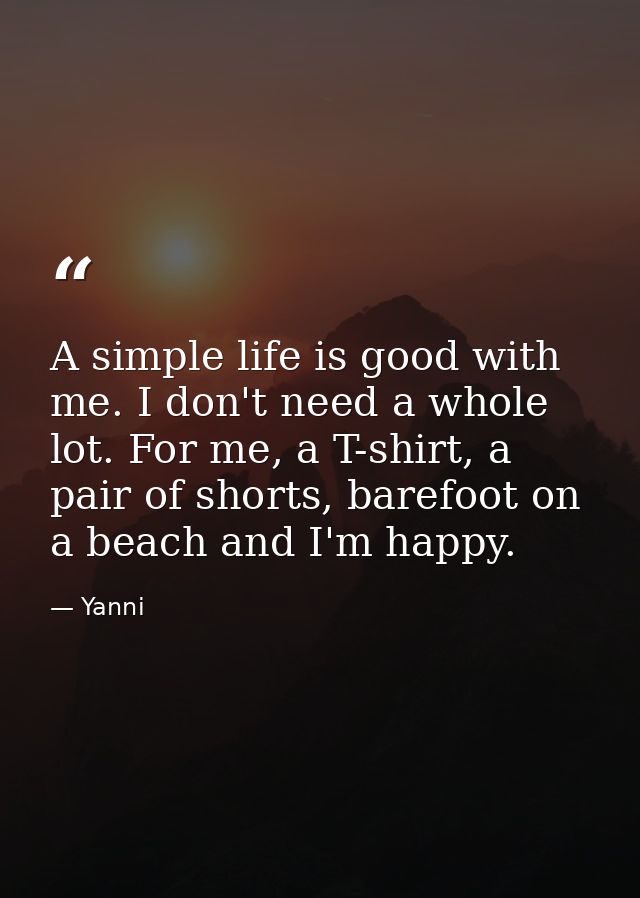 A simple life is good with me. I don't need a whole lot. For me, a T-shirt, a pair of shorts, barefoot on a beach and I' — Yanni
