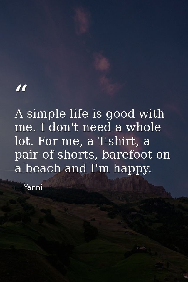 A simple life is good with me. I don't need a whole lot. For me, a T-shirt, a pair of shorts, barefoot on a beach and I' — Yanni