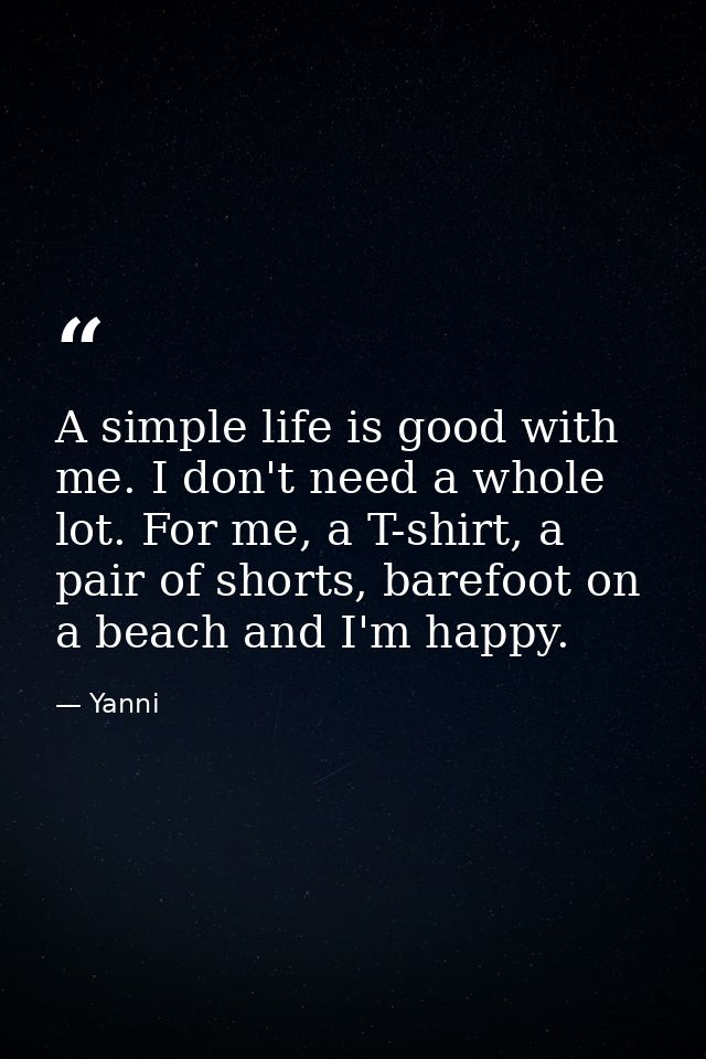 A simple life is good with me. I don't need a whole lot. For me, a T-shirt, a pair of shorts, barefoot on a beach and I' — Yanni