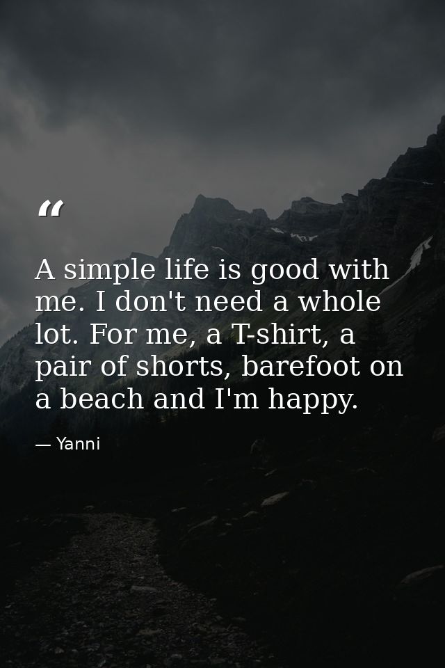 A simple life is good with me. I don't need a whole lot. For me, a T-shirt, a pair of shorts, barefoot on a beach and I' — Yanni