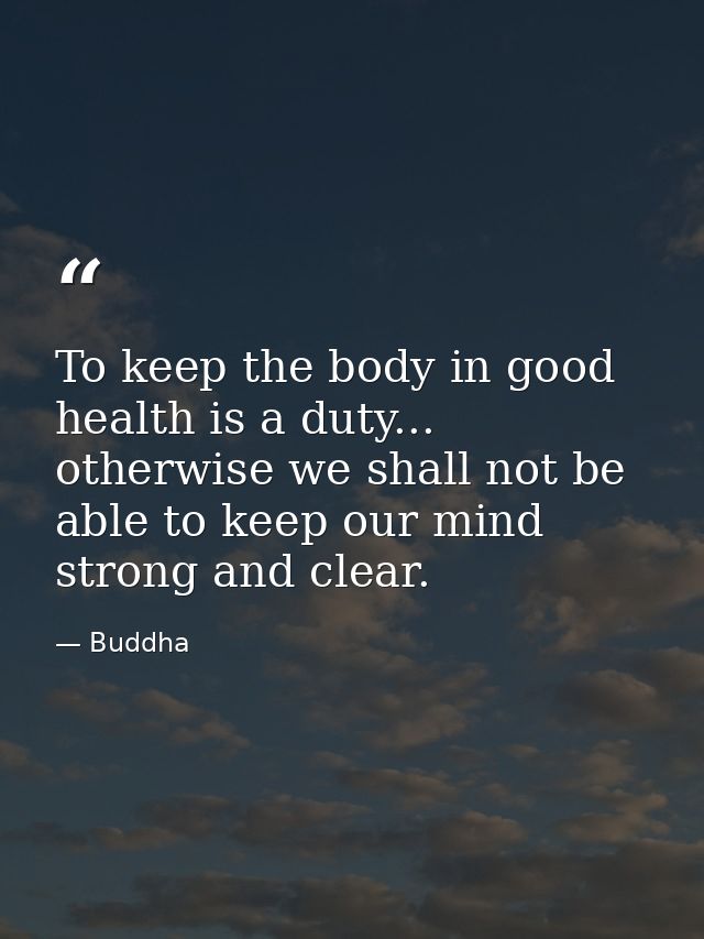 To keep the body in good health is a duty... otherwise we shall not be able to keep our mind strong and clear. — Buddha