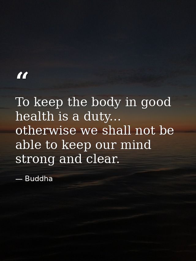 To keep the body in good health is a duty... otherwise we shall not be able to keep our mind strong and clear. — Buddha