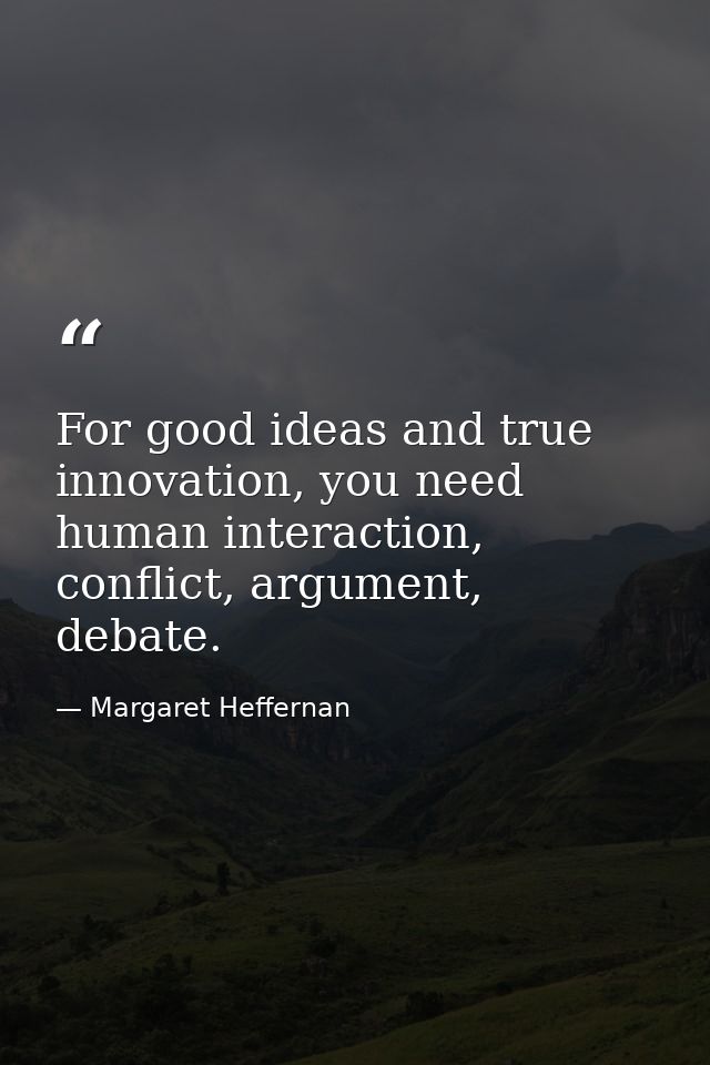 For good ideas and true innovation, you need human interaction, conflict, argument, debate. — Margaret Heffernan