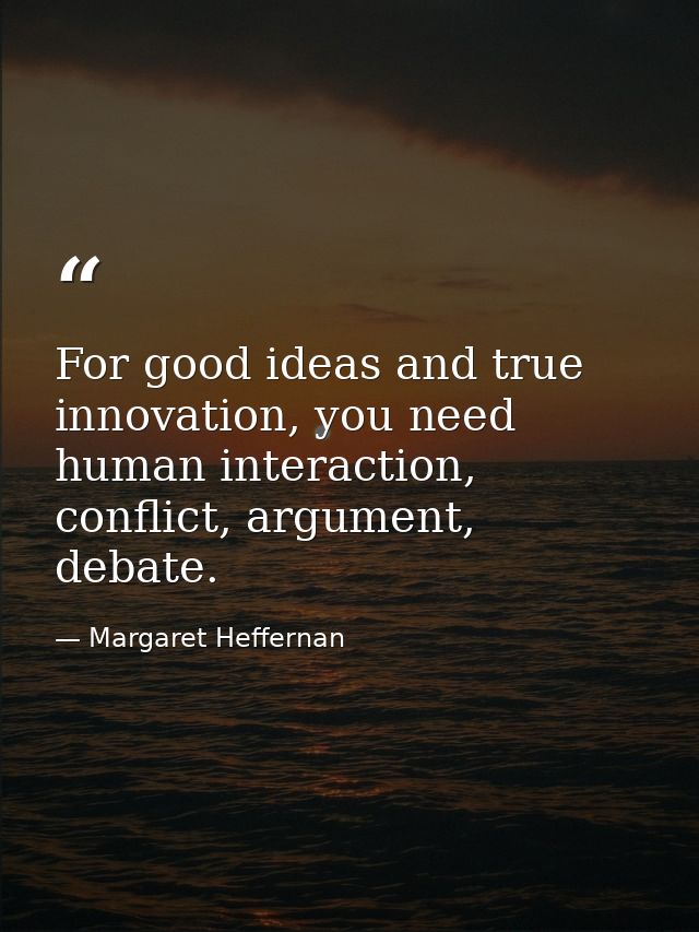 For good ideas and true innovation, you need human interaction, conflict, argument, debate. — Margaret Heffernan