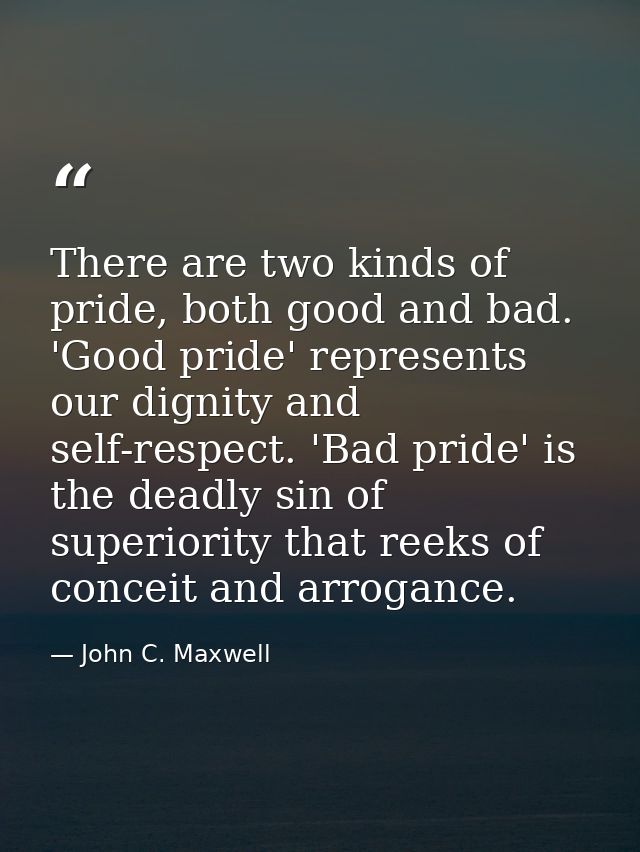 There are two kinds of pride, both good and bad. 'Good pride' represents our dignity and self-respect. 'Bad pride' is th — John C. Maxwell