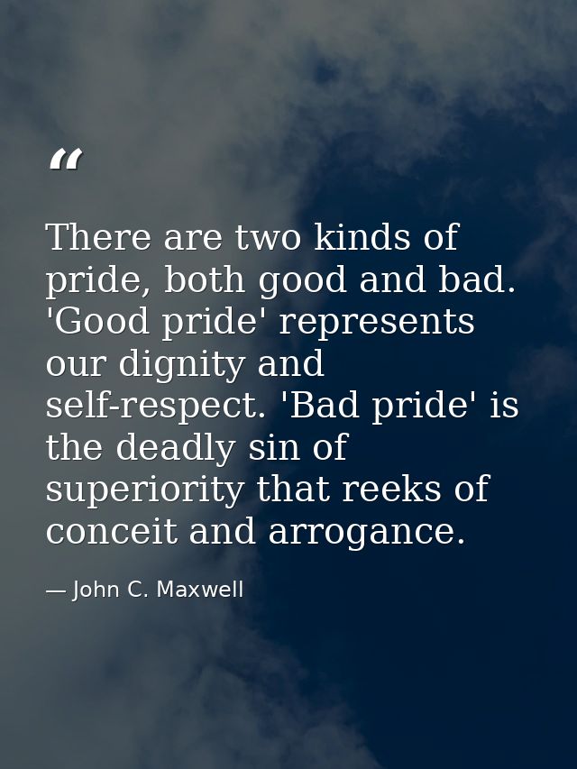 There are two kinds of pride, both good and bad. 'Good pride' represents our dignity and self-respect. 'Bad pride' is th — John C. Maxwell