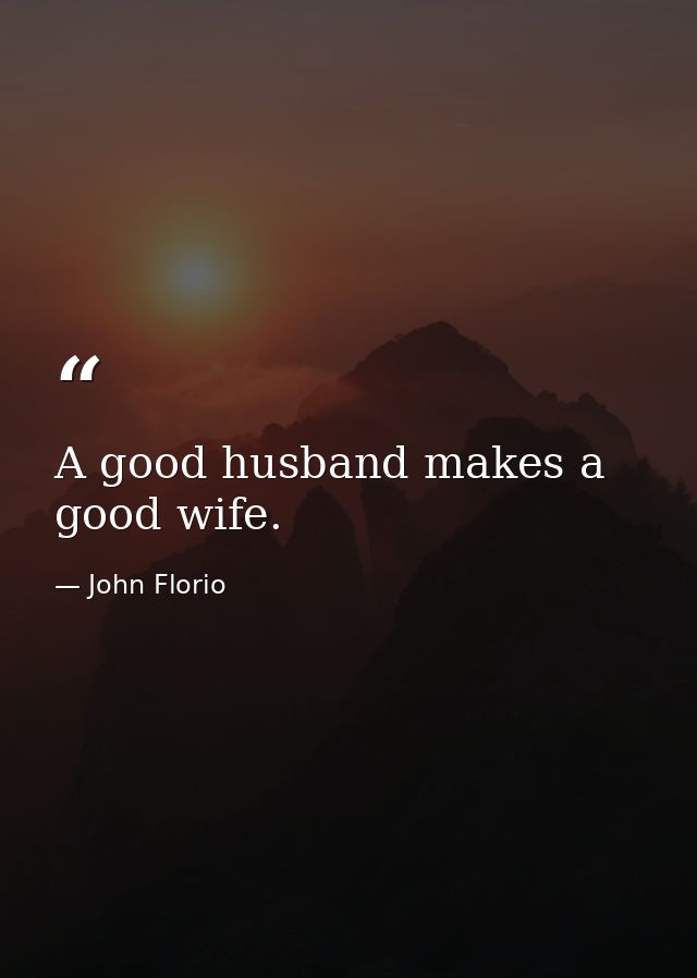 A good husband makes a good wife. — John Florio