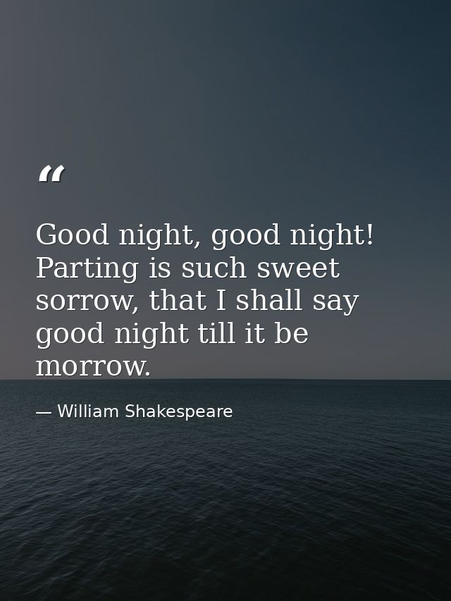 Good night, good night! Parting is such sweet sorrow, that I shall say good night till it be morrow. — William Shakespeare