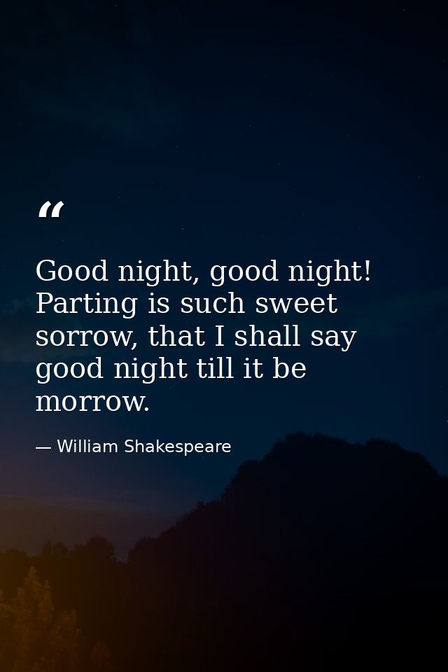 Good night, good night! Parting is such sweet sorrow, that I shall say good night till it be morrow. — William Shakespeare