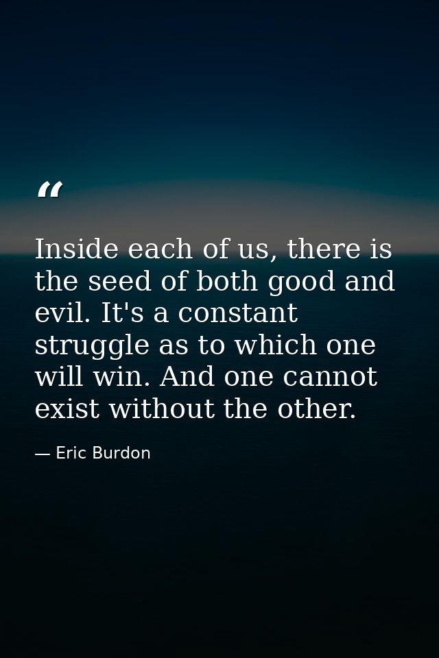 Inside each of us, there is the seed of both good and evil. It's a constant struggle as to which one will win. And one c — Eric Burdon