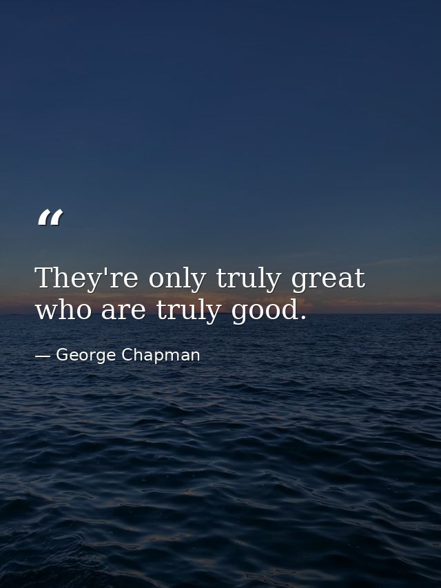They're only truly great who are truly good. — George Chapman