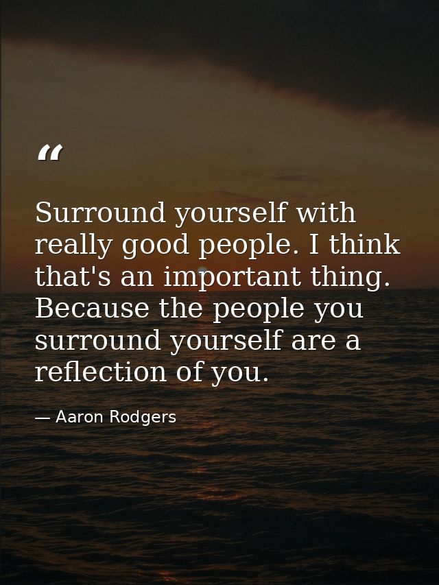 Surround yourself with really good people. I think that's an important thing. Because the people you surround yourself a — Aaron Rodgers