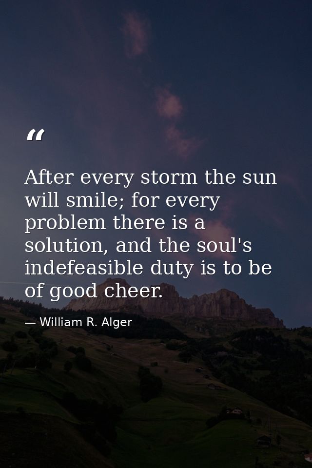 After every storm the sun will smile; for every problem there is a solution, and the soul's indefeasible duty is to be o — William R. Alger