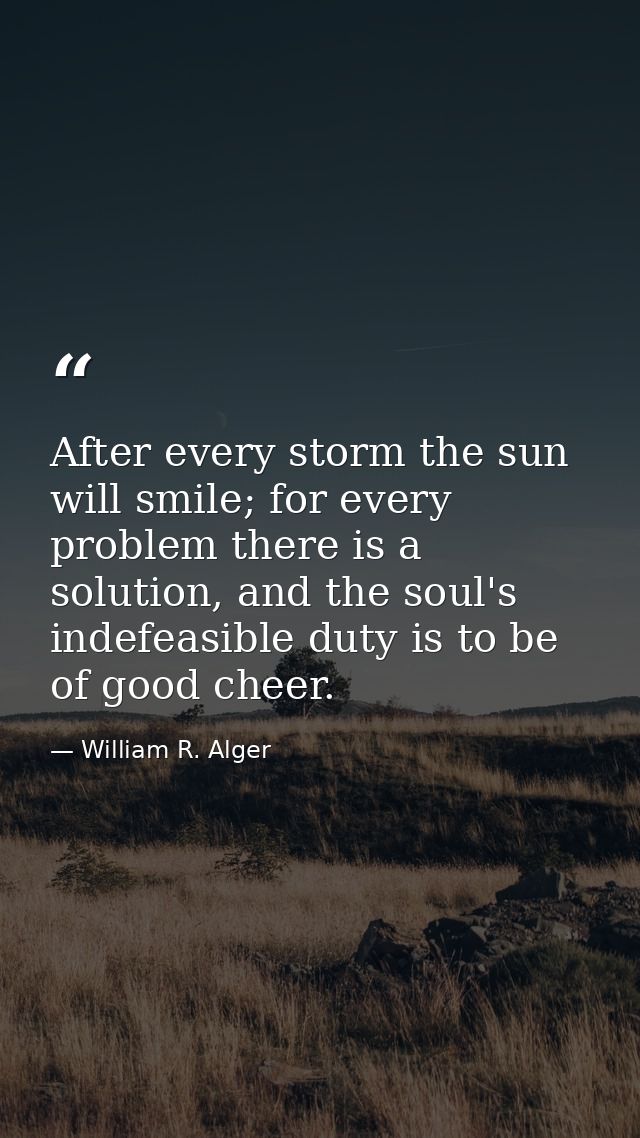 After every storm the sun will smile; for every problem there is a solution, and the soul's indefeasible duty is to be o — William R. Alger