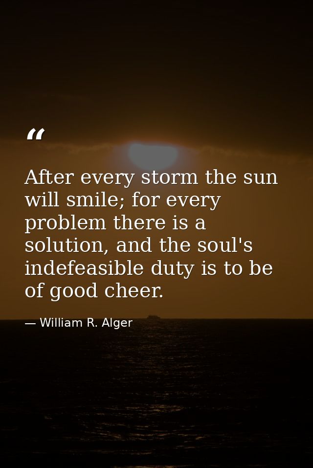 After every storm the sun will smile; for every problem there is a solution, and the soul's indefeasible duty is to be o — William R. Alger