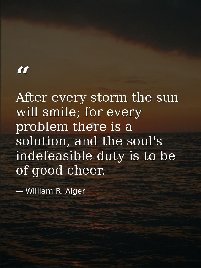 After every storm the sun will smile; for every problem there is a solution, and the soul's indefeasible duty is to be o — William R. Alger