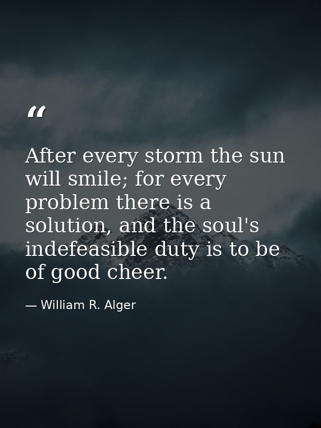 After every storm the sun will smile; for every problem there is a solution, and the soul's indefeasible duty is to be o — William R. Alger