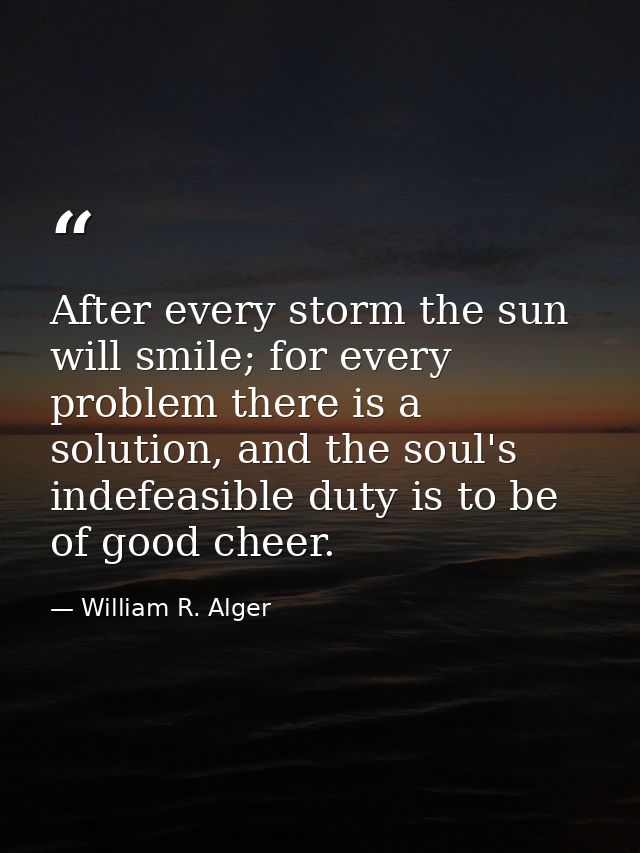 After every storm the sun will smile; for every problem there is a solution, and the soul's indefeasible duty is to be o — William R. Alger