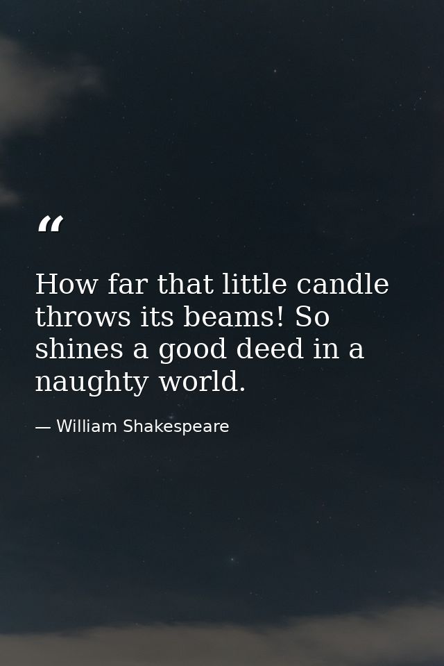 How far that little candle throws its beams! So shines a good deed in a naughty world. — William Shakespeare